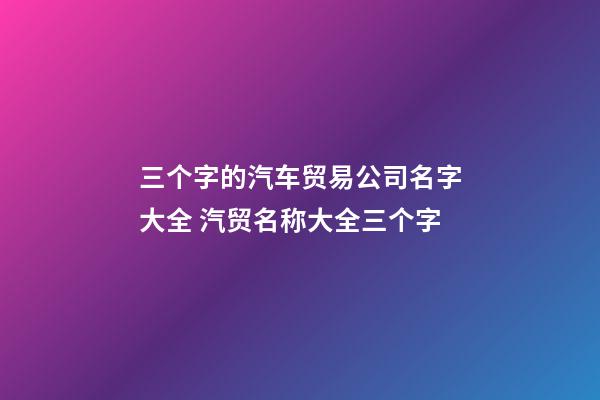 三个字的汽车贸易公司名字大全 汽贸名称大全三个字